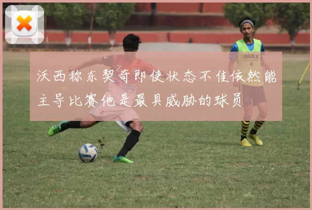 沃西称东契奇即使状态不佳依然能主导比赛他是最具威胁的球员