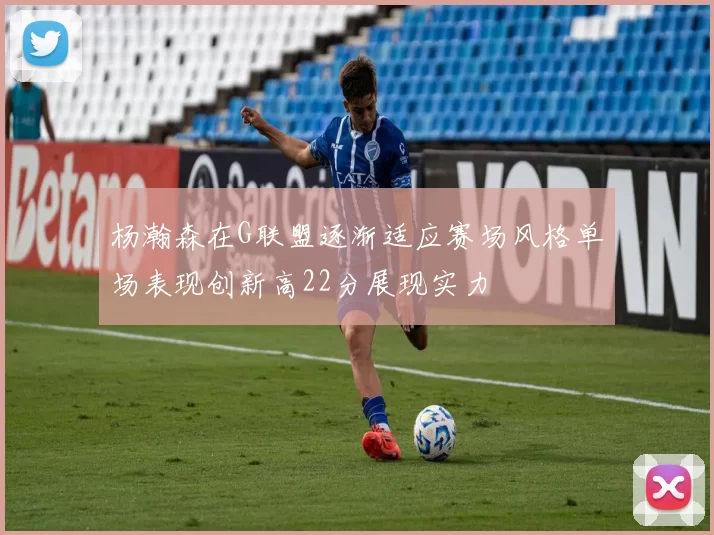 杨瀚森在G联盟逐渐适应赛场风格单场表现创新高22分展现实力
