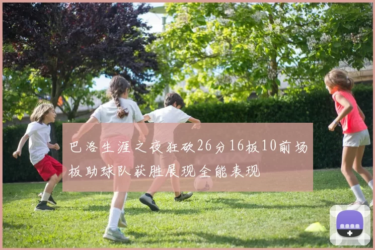 巴洛生涯之夜狂砍26分16板10前场板助球队获胜展现全能表现