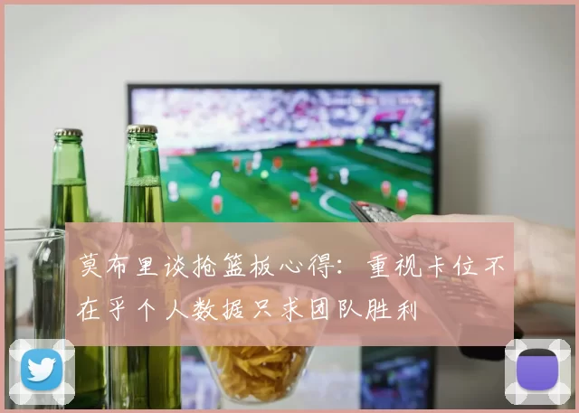 莫布里谈抢篮板心得：重视卡位不在乎个人数据只求团队胜利