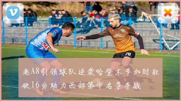 老A8引领球队逆袭哈登末节加时狂砍16分助力西部第十名争夺战