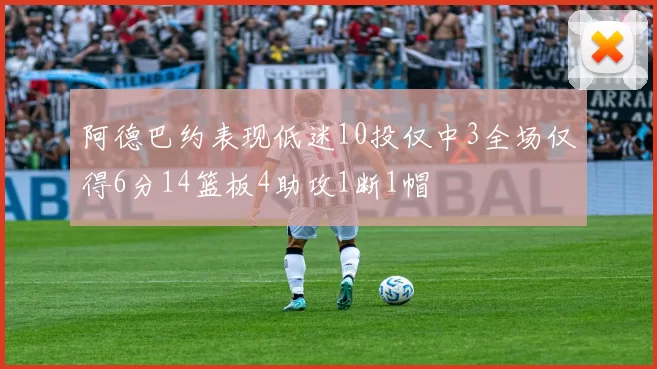 阿德巴约表现低迷10投仅中3全场仅得6分14篮板4助攻1断1帽