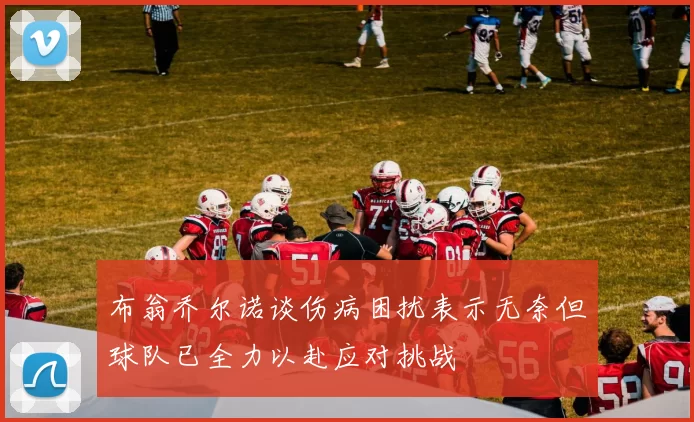 布翁乔尔诺谈伤病困扰表示无奈但球队已全力以赴应对挑战