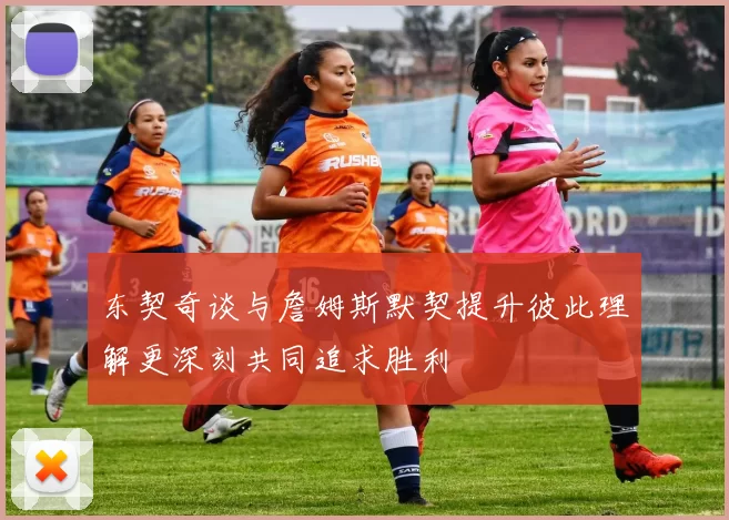 东契奇谈与詹姆斯默契提升彼此理解更深刻共同追求胜利