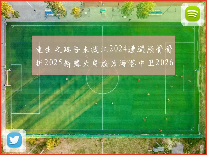重生之路吾米提江2024遭遇颅骨骨折2025崭露头角成为海港中卫2026冲击U23冠军