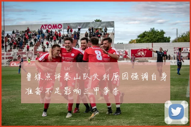 鲁媒点评泰山队失利原因强调自身准备不足影响三甲争夺